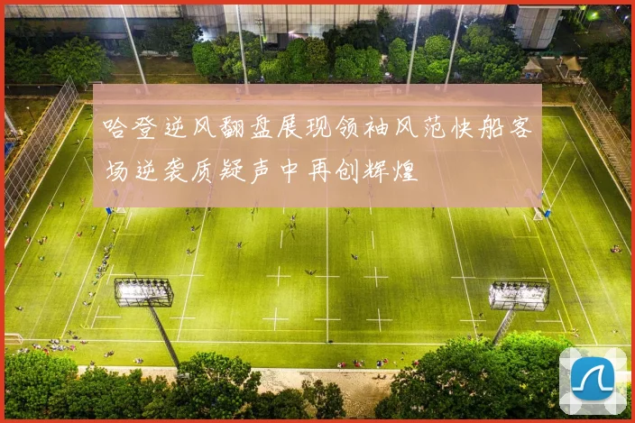 哈登逆风翻盘展现领袖风范快船客场逆袭质疑声中再创辉煌