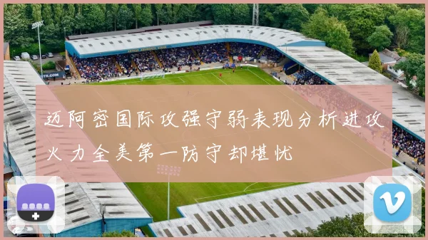 迈阿密国际攻强守弱表现分析进攻火力全美第一防守却堪忧