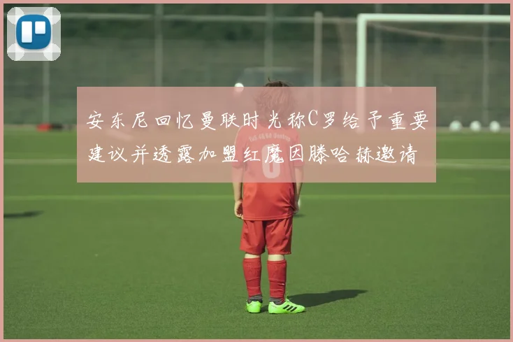 安东尼回忆曼联时光称C罗给予重要建议并透露加盟红魔因滕哈赫邀请