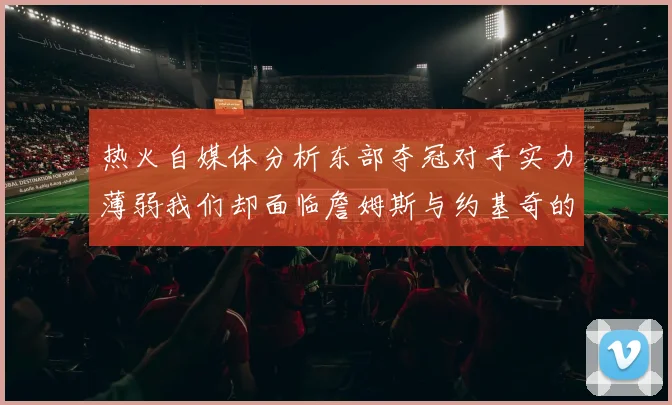 热火自媒体分析东部夺冠对手实力薄弱我们却面临詹姆斯与约基奇的挑战