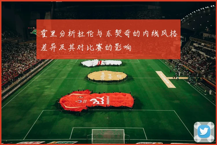 霍里分析杜伦与东契奇的内线风格差异及其对比赛的影响