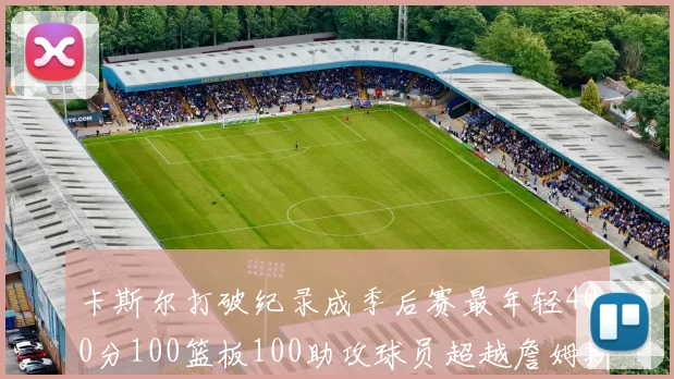 卡斯尔打破纪录成季后赛最年轻400分100篮板100助攻球员超越詹姆斯荣耀时刻