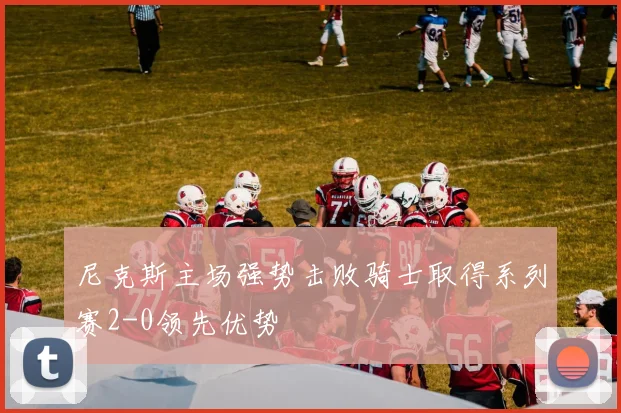 尼克斯主场强势击败骑士取得系列赛2-0领先优势