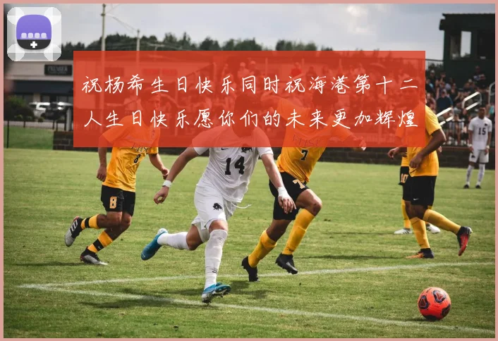 祝杨希生日快乐同时祝海港第十二人生日快乐愿你们的未来更加辉煌