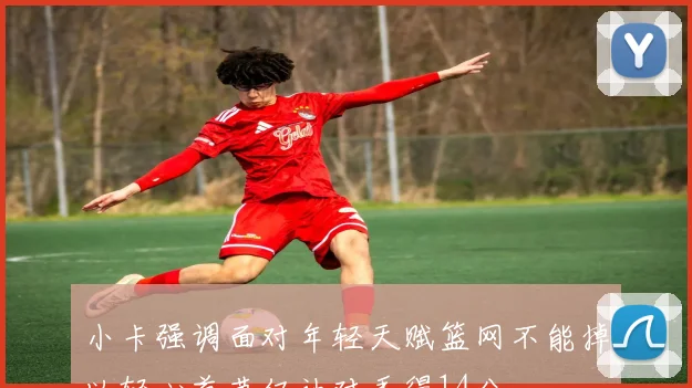 小卡强调面对年轻天赋篮网不能掉以轻心首节仅让对手得14分