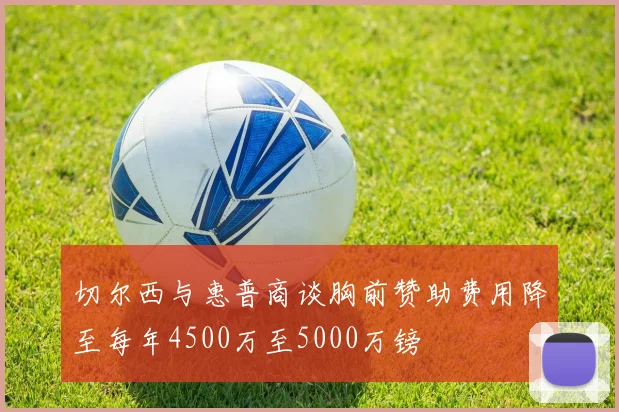 切尔西与惠普商谈胸前赞助费用降至每年4500万至5000万镑