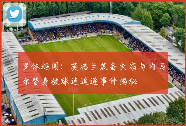 罗体趣闻：英格兰装备失窃与内马尔替身被球迷追逐事件揭秘