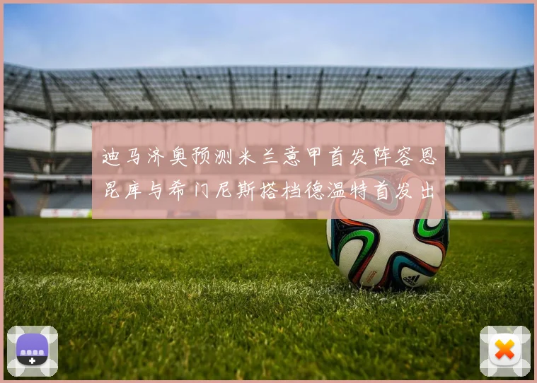 迪马济奥预测米兰意甲首发阵容恩昆库与希门尼斯搭档德温特首发出战