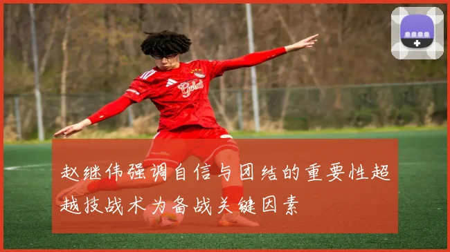 赵继伟强调自信与团结的重要性超越技战术为备战关键因素