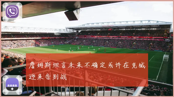 詹姆斯坦言未来不确定或许在克城迎来告别战