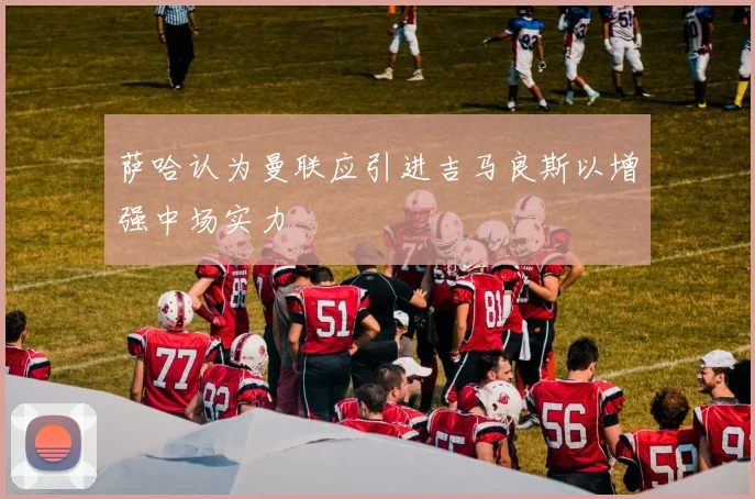 萨哈认为曼联应引进吉马良斯以增强中场实力