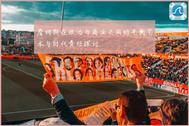 詹姆斯在政治与商业之间的平衡艺术与时代责任探讨