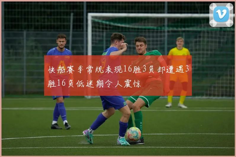 快船赛季常规表现16胜3负却遭遇3胜16负低迷期令人震惊
