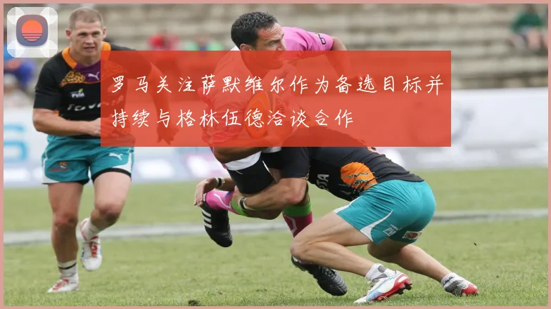 罗马关注萨默维尔作为备选目标并持续与格林伍德洽谈合作