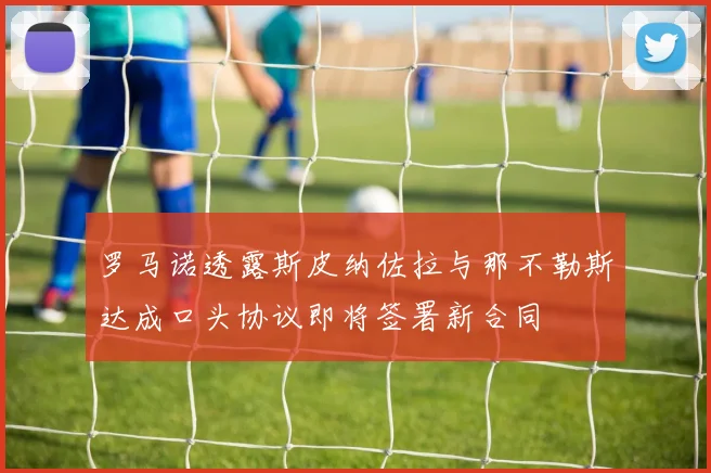 罗马诺透露斯皮纳佐拉与那不勒斯达成口头协议即将签署新合同
