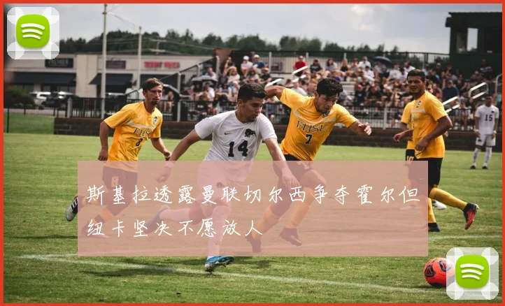 斯基拉透露曼联切尔西争夺霍尔但纽卡坚决不愿放人