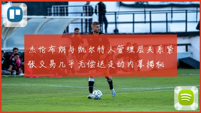 杰伦布朗与凯尔特人管理层关系紧张交易几乎无偿送走的内幕揭秘