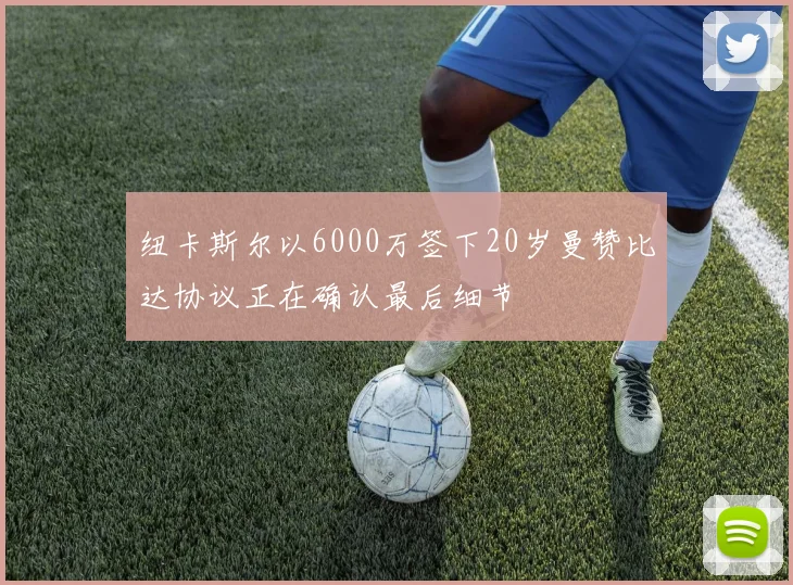 纽卡斯尔以6000万签下20岁曼赞比达协议正在确认最后细节