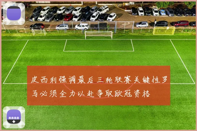皮西利强调最后三轮联赛关键性罗马必须全力以赴争取欧冠资格