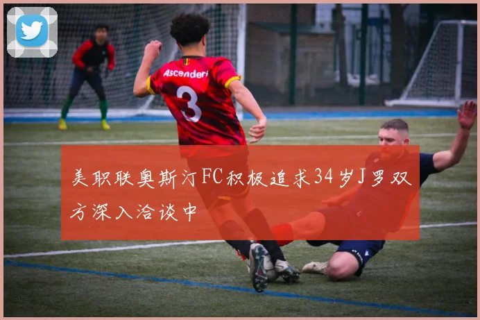 美职联奥斯汀FC积极追求34岁J罗双方深入洽谈中