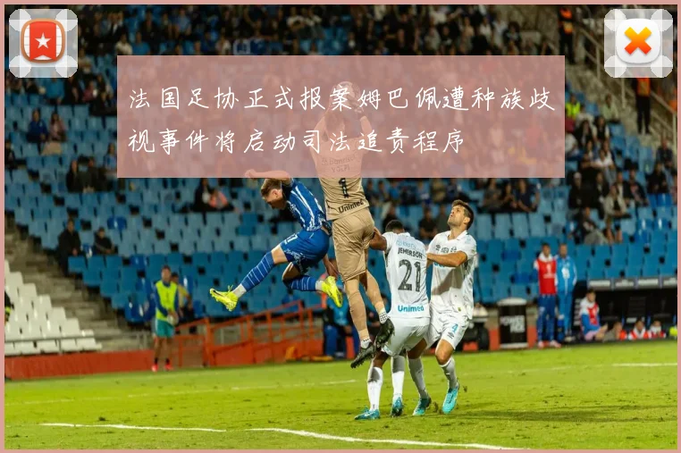 法国足协正式报案姆巴佩遭种族歧视事件将启动司法追责程序