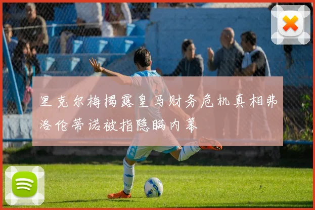 里克尔梅揭露皇马财务危机真相弗洛伦蒂诺被指隐瞒内幕